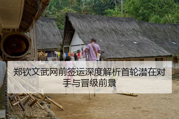 郑钦文武网前签运深度解析首轮潜在对手与晋级前景