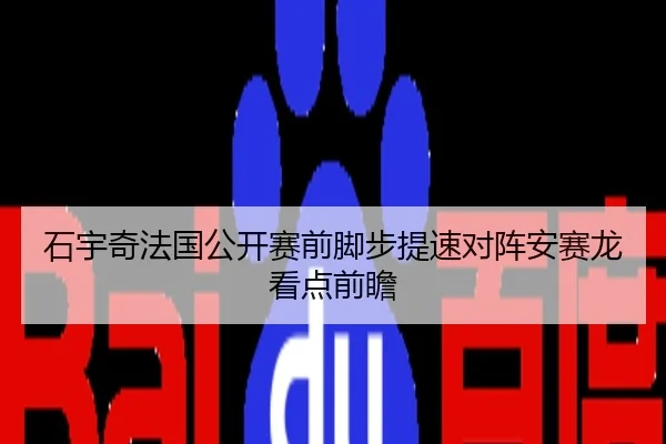 石宇奇法国公开赛前脚步提速对阵安赛龙看点前瞻