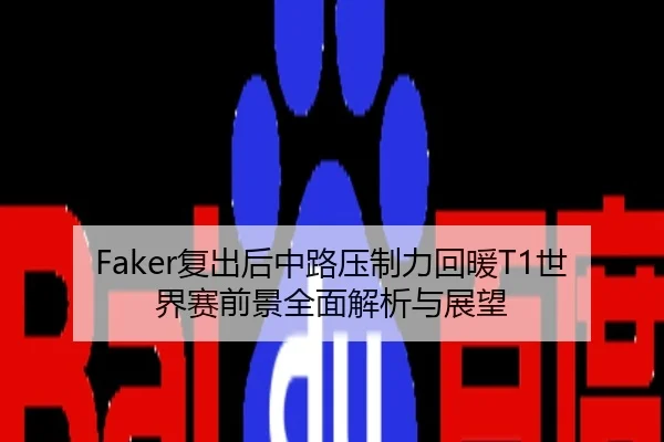Faker复出后中路压制力回暖T1世界赛前景全面解析与展望